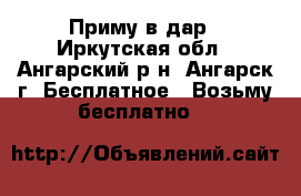 Приму в дар - Иркутская обл., Ангарский р-н, Ангарск г. Бесплатное » Возьму бесплатно   